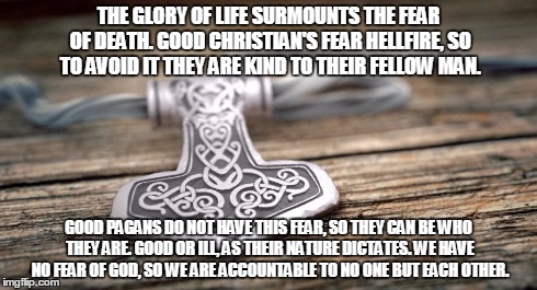 THE GLORY OF LIFE SURMOUNTS THE FEAR OF DEATH. GOOD CHRISTIAN'S FEAR HELLFIRE, SO TO AVOID IT THEY ARE KIND TO THEIR FELLOW MAN. GOOD PAGANS | image tagged in good pagans,mjolnir,heathen,asatru,religion | made w/ Imgflip meme maker
