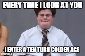 EVERY TIME I LOOK AT YOU I ENTER A TEN TURN GOLDEN AGE | image tagged in nerdy | made w/ Imgflip meme maker