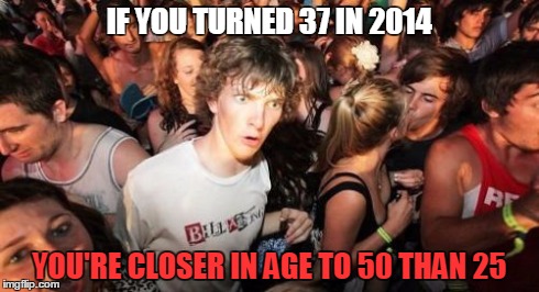 Sudden Clarity Clarence | IF YOU TURNED 37 IN 2014 YOU'RE CLOSER IN AGE TO 50 THAN 25 | image tagged in memes,sudden clarity clarence | made w/ Imgflip meme maker