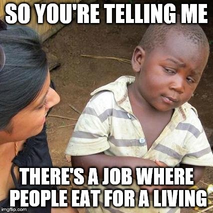 Third World Skeptical Kid Meme | SO YOU'RE TELLING ME THERE'S A JOB WHERE PEOPLE EAT FOR A LIVING | image tagged in memes,third world skeptical kid | made w/ Imgflip meme maker
