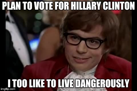 I Too Like To Live Dangerously | PLAN TO VOTE FOR HILLARY CLINTON I TOO LIKE TO LIVE DANGEROUSLY | image tagged in memes,i too like to live dangerously | made w/ Imgflip meme maker