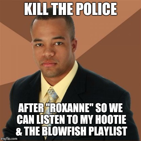 Successful Black Man | KILL THE POLICE AFTER "ROXANNE" SO WE CAN LISTEN TO MY HOOTIE & THE BLOWFISH PLAYLIST | image tagged in memes,successful black man | made w/ Imgflip meme maker