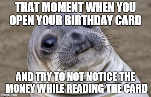 Awkward Moment Sealion Meme | THAT MOMENT WHEN YOU OPEN YOUR BIRTHDAY CARD AND TRY TO NOT NOTICE THE MONEY WHILE READING THE CARD | image tagged in memes,awkward moment sealion | made w/ Imgflip meme maker