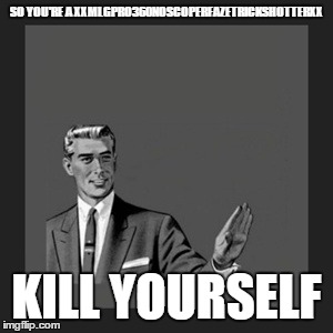 Kill Yourself Guy Meme | SO YOU'RE A XXMLGPRO360NOSCOPERFAZETRICKSHOTTERXX KILL YOURSELF | image tagged in memes,kill yourself guy | made w/ Imgflip meme maker