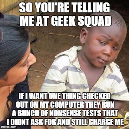 Third World Skeptical Kid Meme | SO YOU'RE TELLING ME AT GEEK SQUAD IF I WANT ONE THING CHECKED OUT ON MY COMPUTER THEY RUN A BUNCH OF NONSENSE TESTS THAT I DIDNT ASK FOR AN | image tagged in memes,third world skeptical kid | made w/ Imgflip meme maker