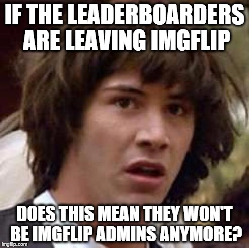 Conspiracy Keanu Meme | IF THE LEADERBOARDERS ARE LEAVING IMGFLIP DOES THIS MEAN THEY WON'T BE IMGFLIP ADMINS ANYMORE? | image tagged in memes,conspiracy keanu | made w/ Imgflip meme maker