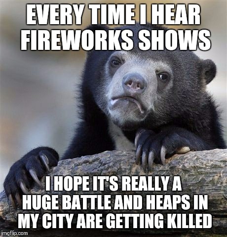 Confession Bear | EVERY TIME I HEAR FIREWORKS SHOWS I HOPE IT'S REALLY A HUGE BATTLE AND HEAPS IN MY CITY ARE GETTING KILLED | image tagged in memes,confession bear | made w/ Imgflip meme maker