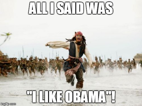 Jack Sparrow Being Chased Meme | ALL I SAID WAS "I LIKE OBAMA"! | image tagged in memes,jack sparrow being chased | made w/ Imgflip meme maker