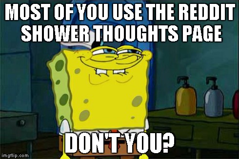 Don't You Squidward | MOST OF YOU USE THE REDDIT SHOWER THOUGHTS PAGE DON'T YOU? | image tagged in memes,dont you squidward | made w/ Imgflip meme maker