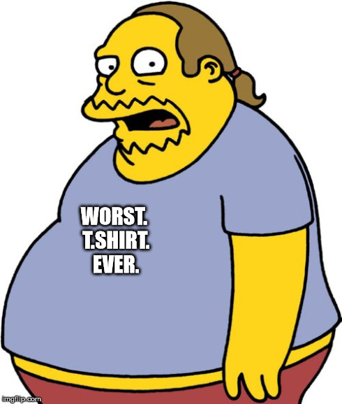 Worst T.Shirt Ever. | WORST. T.SHIRT. EVER. | image tagged in memes,comic book guy,tshirt | made w/ Imgflip meme maker