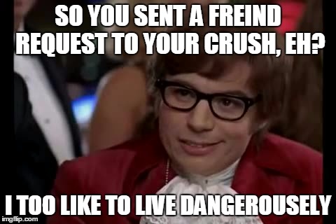 I Too Like To Live Dangerously Meme | SO YOU SENT A FREIND REQUEST TO YOUR CRUSH, EH? I TOO LIKE TO LIVE DANGEROUSELY | image tagged in memes,i too like to live dangerously | made w/ Imgflip meme maker