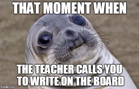 Awkward Moment Sealion Meme | THAT MOMENT WHEN THE TEACHER CALLS YOU TO WRITE ON THE BOARD | image tagged in memes,awkward moment sealion | made w/ Imgflip meme maker