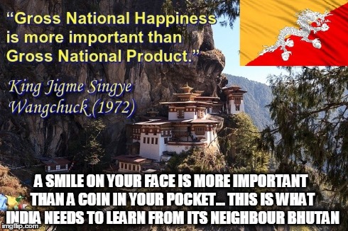 gross national happiness | A SMILE ON YOUR FACE IS MORE IMPORTANT THAN A COIN IN YOUR POCKET... THIS IS WHAT INDIA NEEDS TO LEARN FROM ITS NEIGHBOUR BHUTAN | image tagged in memes,india,bhutan | made w/ Imgflip meme maker