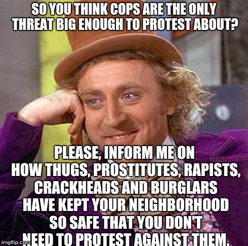 liberal
 | SO YOU THINK COPS ARE THE ONLY THREAT BIG ENOUGH TO PROTEST ABOUT? PLEASE, INFORM ME ON HOW THUGS, PROSTITUTES, RAPISTS, CRACKHEADS AND BURG | image tagged in memes,creepy condescending wonka | made w/ Imgflip meme maker