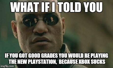 Matrix Morpheus Meme | WHAT IF I TOLD YOU IF YOU GOT GOOD GRADES YOU WOULD BE PLAYING THE NEW PLAYSTATION,  BECAUSE XBOX SUCKS | image tagged in memes,matrix morpheus | made w/ Imgflip meme maker