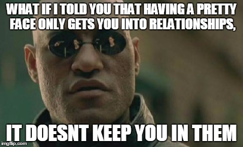 Matrix Morpheus | WHAT IF I TOLD YOU THAT HAVING A PRETTY FACE ONLY GETS YOU INTO RELATIONSHIPS, IT DOESNT KEEP YOU IN THEM | image tagged in memes,matrix morpheus | made w/ Imgflip meme maker