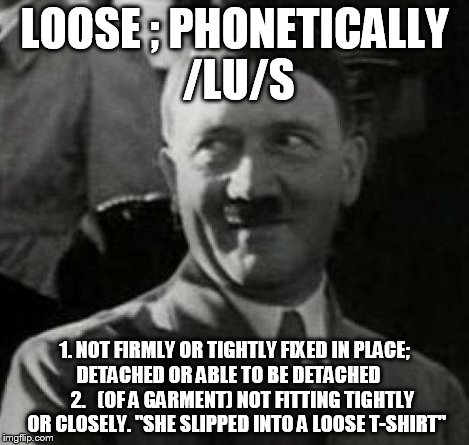 HH1 | LOOSE ; PHONETICALLY /LU/S 1. NOT FIRMLY OR TIGHTLY FIXED IN PLACE; DETACHED OR ABLE TO BE DETACHED
       2.


(OF A GARMENT) NOT FITTING T | image tagged in hh1 | made w/ Imgflip meme maker