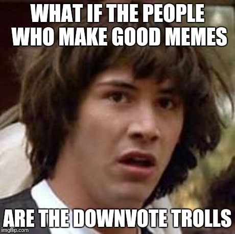 Conspiracy Keanu | WHAT IF THE PEOPLE WHO MAKE GOOD MEMES ARE THE DOWNVOTE TROLLS | image tagged in memes,conspiracy keanu | made w/ Imgflip meme maker