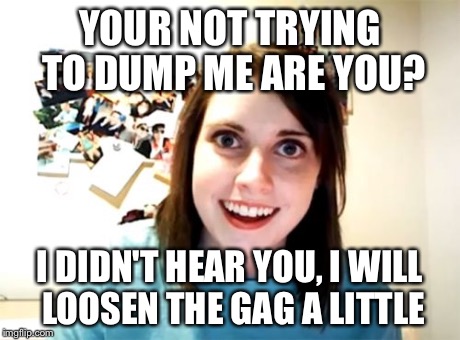 Overly Attached Girlfriend Meme | YOUR NOT TRYING TO DUMP ME ARE YOU? I DIDN'T HEAR YOU, I WILL LOOSEN THE GAG A LITTLE | image tagged in memes,overly attached girlfriend | made w/ Imgflip meme maker