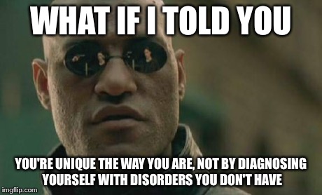 Matrix Morpheus Meme | WHAT IF I TOLD YOU YOU'RE UNIQUE THE WAY YOU ARE, NOT BY DIAGNOSING YOURSELF WITH DISORDERS YOU DON'T HAVE | image tagged in memes,matrix morpheus | made w/ Imgflip meme maker