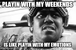 big worm weekends  | PLAYIN WITH MY WEEKENDS IS LIKE PLAYIN WITH MY EMOTIONS | image tagged in big worm weekends | made w/ Imgflip meme maker