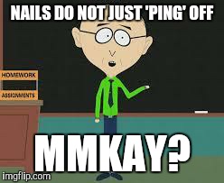 mmkay | NAILS DO NOT JUST 'PING' OFF MMKAY? | image tagged in mmkay | made w/ Imgflip meme maker