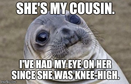 Awkward Moment Sealion Meme | SHE'S MY COUSIN. I'VE HAD MY EYE ON HER SINCE SHE WAS KNEE-HIGH. | image tagged in memes,awkward moment sealion,AdviceAnimals | made w/ Imgflip meme maker
