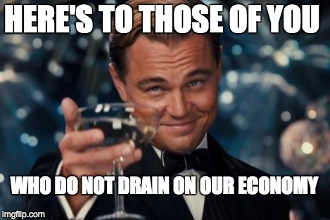 Leonardo Dicaprio Cheers | HERE'S TO THOSE OF YOU WHO DO NOT DRAIN ON OUR ECONOMY | image tagged in memes,leonardo dicaprio cheers | made w/ Imgflip meme maker