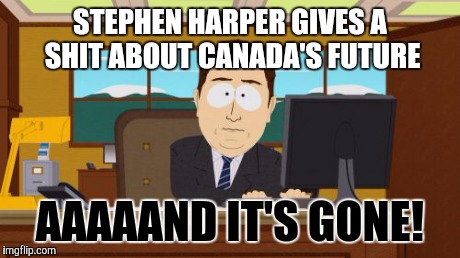 Aaaaand Its Gone Meme | STEPHEN HARPER GIVES A SHIT ABOUT CANADA'S FUTURE AAAAAND IT'S GONE! | image tagged in memes,aaaaand its gone | made w/ Imgflip meme maker