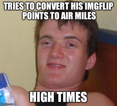 10 Guy Meme | TRIES TO CONVERT HIS IMGFLIP POINTS TO AIR MILES HIGH TIMES | image tagged in memes,10 guy | made w/ Imgflip meme maker