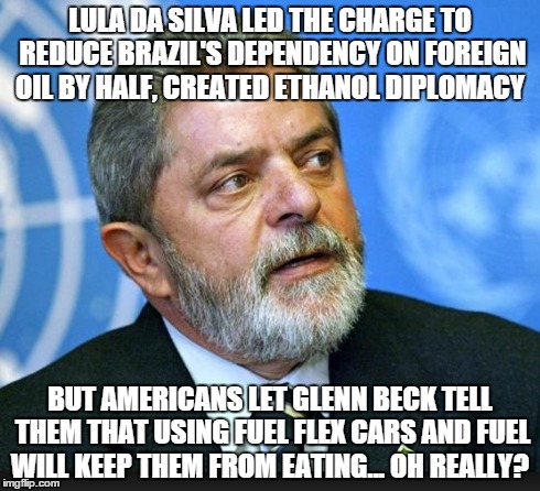 LULA DA SILVA LED THE CHARGE TO REDUCE BRAZIL'S DEPENDENCY ON FOREIGN OIL BY HALF, CREATED ETHANOL DIPLOMACY BUT AMERICANS LET GLENN BECK TE | image tagged in lula da silva,politics | made w/ Imgflip meme maker