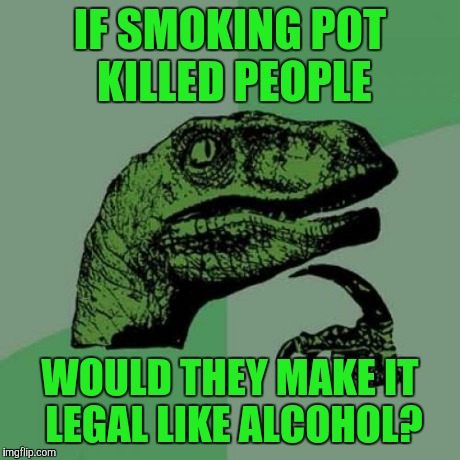 Philosoraptor Meme | IF SMOKING POT KILLED PEOPLE WOULD THEY MAKE IT LEGAL LIKE ALCOHOL? | image tagged in memes,philosoraptor | made w/ Imgflip meme maker