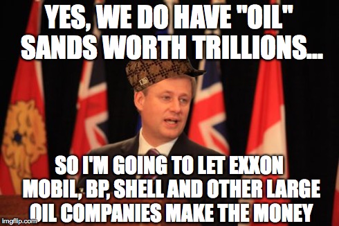 Scumbag Stephen | YES, WE DO HAVE "OIL" SANDS WORTH TRILLIONS... SO I'M GOING TO LET EXXON MOBIL, BP, SHELL AND OTHER LARGE OIL COMPANIES MAKE THE MONEY | image tagged in memes,stephen harper podium,scumbag | made w/ Imgflip meme maker