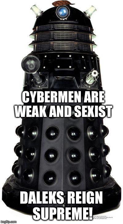 dalek | CYBERMEN ARE WEAK AND SEXIST DALEKS REIGN SUPREME! | image tagged in dalek,scumbag | made w/ Imgflip meme maker