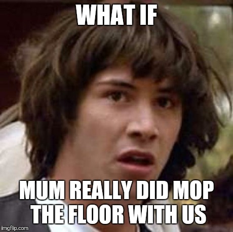 Conspiracy Keanu Meme | WHAT IF MUM REALLY DID MOP THE FLOOR WITH US | image tagged in memes,conspiracy keanu | made w/ Imgflip meme maker