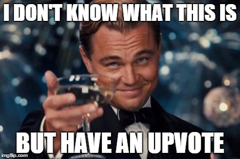 Leonardo Dicaprio Cheers Meme | I DON'T KNOW WHAT THIS IS BUT HAVE AN UPVOTE | image tagged in memes,leonardo dicaprio cheers | made w/ Imgflip meme maker