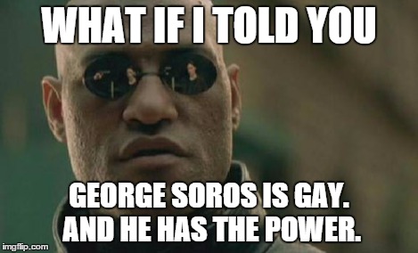 Matrix Morpheus Meme | WHAT IF I TOLD YOU GEORGE SOROS IS GAY. AND HE HAS THE POWER. | image tagged in memes,matrix morpheus | made w/ Imgflip meme maker