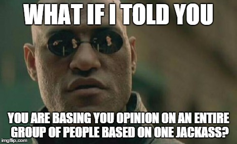 Matrix Morpheus Meme | WHAT IF I TOLD YOU YOU ARE BASING YOU OPINION ON AN ENTIRE GROUP OF PEOPLE BASED ON ONE JACKASS? | image tagged in memes,matrix morpheus | made w/ Imgflip meme maker