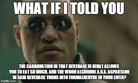 Matrix Morpheus Meme | WHAT IF I TOLD YOU THE CARBONATION IN THAT BEVERAGE IS WHAT ALLOWS YOU TO EAT SO MUCH. AND THE WOOD ALCHOHOL A.K.A. ASPARTAME IN SAID BEVERA | image tagged in memes,matrix morpheus | made w/ Imgflip meme maker