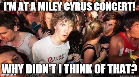 I'M AT A MILEY CYRUS CONCERT! WHY DIDN'T I THINK OF THAT? | made w/ Imgflip meme maker