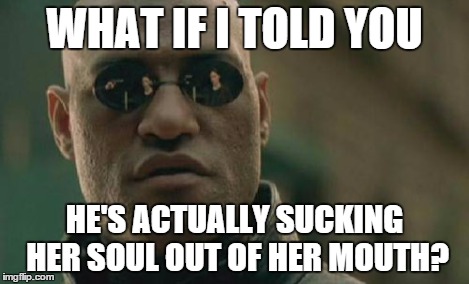 Matrix Morpheus Meme | WHAT IF I TOLD YOU HE'S ACTUALLY SUCKING HER SOUL OUT OF HER MOUTH? | image tagged in memes,matrix morpheus | made w/ Imgflip meme maker