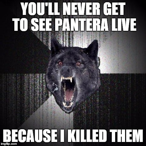 YOU'LL NEVER GET TO SEE PANTERA LIVE BECAUSE I KILLED THEM | made w/ Imgflip meme maker