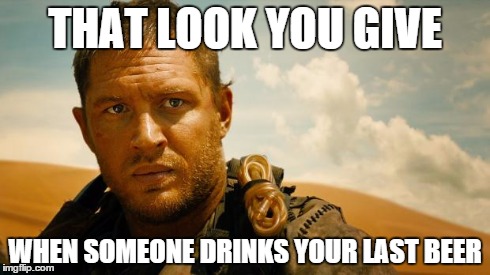 tom hardyness | THAT LOOK YOU GIVE WHEN SOMEONE DRINKS YOUR LAST BEER | image tagged in tom hardyness | made w/ Imgflip meme maker