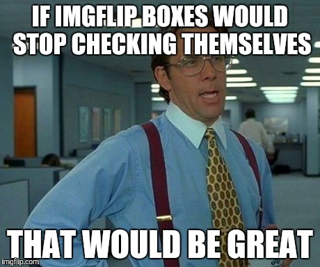 I don't do gifs | IF IMGFLIP BOXES WOULD STOP CHECKING THEMSELVES THAT WOULD BE GREAT | image tagged in memes,that would be great | made w/ Imgflip meme maker