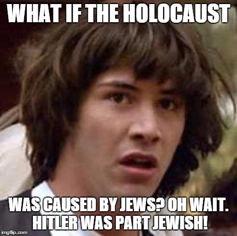 Conspiracy Keanu Meme | WHAT IF THE HOLOCAUST WAS CAUSED BY JEWS? OH WAIT. HITLER WAS PART JEWISH! | image tagged in memes,conspiracy keanu | made w/ Imgflip meme maker
