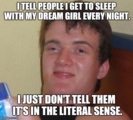 10 Guy Meme | I TELL PEOPLE I GET TO SLEEP WITH MY DREAM GIRL EVERY NIGHT. I JUST DON'T TELL THEM IT'S IN THE LITERAL SENSE. | image tagged in memes,10 guy | made w/ Imgflip meme maker