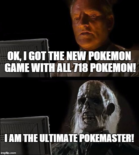 I'll Just Wait Here Meme | OK, I GOT THE NEW POKEMON GAME WITH ALL 718 POKEMON! I AM THE ULTIMATE POKEMASTER! | image tagged in memes,ill just wait here | made w/ Imgflip meme maker
