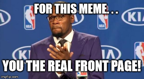 You The Real MVP Meme | FOR THIS MEME. . . YOU THE REAL FRONT PAGE! | image tagged in memes,you the real mvp | made w/ Imgflip meme maker