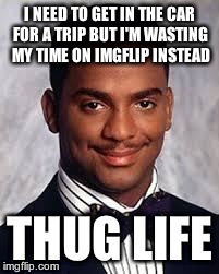 My mom is yelling at me as I type this | I NEED TO GET IN THE CAR FOR A TRIP BUT I'M WASTING MY TIME ON IMGFLIP INSTEAD THUG LIFE | image tagged in thug life | made w/ Imgflip meme maker
