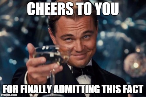 Leonardo Dicaprio Cheers Meme | CHEERS TO YOU FOR FINALLY ADMITTING THIS FACT | image tagged in memes,leonardo dicaprio cheers | made w/ Imgflip meme maker